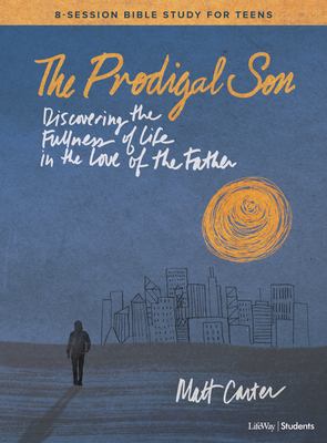Prodigal Son - Teen Bible Study Book: Discovering the Fullness of Life in the Love of the Father by Matt Carter