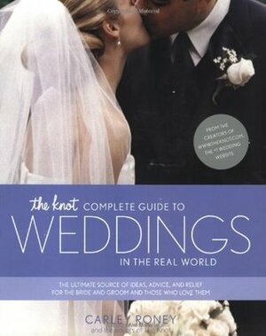 The Knot Complete Guide to Weddings in the Real World by Carley Roney