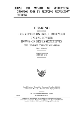 Lifting the weight of regulations: growing jobs by reducing regulatory burdens by United States House of Representatives, Committee on Small Business (house), United State Congress