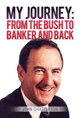 My Journey: From the Bush to Banker and Back by John Chatterton