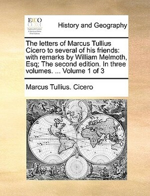 The Letters of Marcus Tullius Cicero to Several of His Friends, Vol 1 of 3 by Marcus Tullius Cicero, William Melmoth