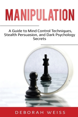 Manipulation: A Guide to Mind Control Techniques, Stealth Persuasion, and Dark Psychology Secrets by Deborah Weiss