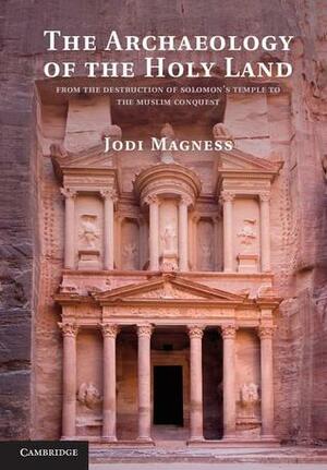 The Archaeology of the Holy Land: From the Destruction of Solomon's Temple to the Muslim Conquest by Jodi Magness