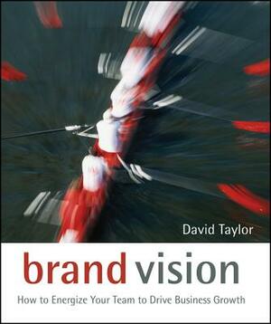 Brand Vision: How to Energize Your Team to Drive Business Growth by David Taylor