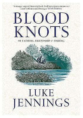 Blood Knots: Of Fathers, Friendship and Fishing by Luke Jennings, Luke Jennings