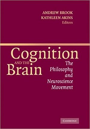 Cognition and the Brain: The Philosophy and Neuroscience Movement by Kathleen Akins, Andrew Brook