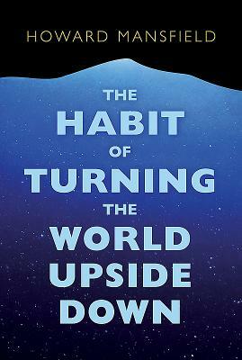 The Habit of Turning the World Upside Down: Our Belief in Property and the Cost of That Belief by Howard Mansfield