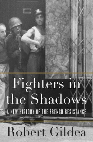Fighters in the Shadows: A New History of the French Resistance by Robert Gildea