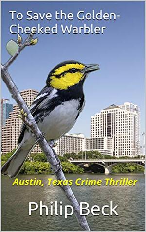 To Save the Golden-Cheeked Warbler: Austin, Texas Crime Thriller by Philip Beck