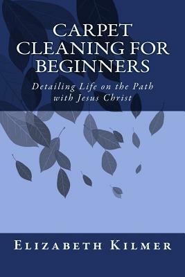 Carpet Cleaning for Beginners: Removing the Clutter on the Path with Jesus Christ by Elizabeth Kilmer