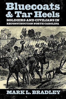 Bluecoats and Tar Heels: Soldiers and Civilians in Reconstruction North Carolina by Mark L. Bradley
