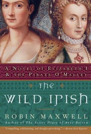 The Wild Irish: A Novel of Elizabeth I and the Pirate O'Malley by Robin Maxwell