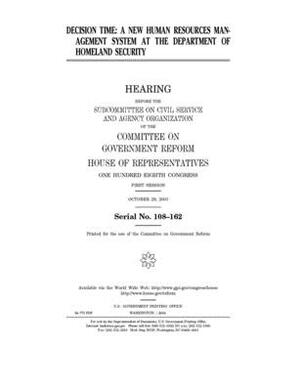 Decision time: a new human resources management system at the Department of Homeland Security by Committee on Government Reform (house), United St Congress, United States House of Representatives