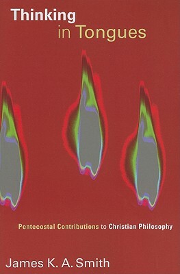 Thinking in Tongues: Pentecostal Contributions to Christian Philosophy by James K.A. Smith