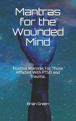 Mantras for the Wounded Mind: Positive Mantras For Those Afflicted With PTSD and Trauma. by Brian Green
