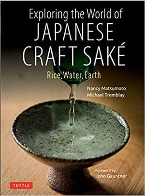 Exploring the World of Japanese Craft Sake: Rice, Water, Earth by Nancy Matsumoto, Michael Tremblay, John Gauntner