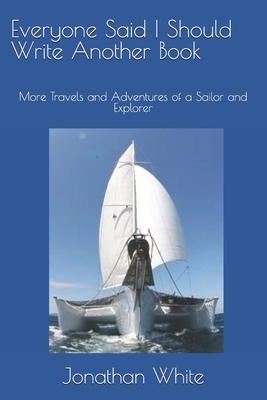 Everyone Said I Should Write Another Book: More Travels and Adventures of a Sailor and Explorer by Jonathan White