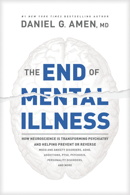 The End of Mental Illness: How Neuroscience Is Transforming Psychiatry and Helping Prevent or Reverse Mood and Anxiety Disorders, Adhd, Addictions, Ptsd, Psychosis, Personality Disorders, and More by Daniel G. Amen
