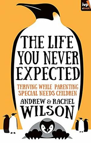 The Life You Never Expected: Thriving While Parenting Special Needs Children by Rachel Wilson, Andrew Wilson