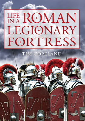 Life in a Roman Legionary Fortress by Tim Copeland