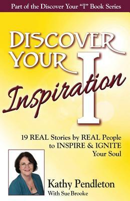 Discover Your Inspiration Kathy Pendleton Edition: Real Stories by Real People to Inspire and Ignite Your Soul by Kathy Pendleton, Sue Brooke