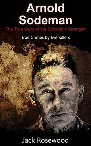 Arnold Sodeman: The True Story of the Schoolgirl Strangler by Jack Rosewood