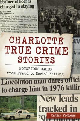 Charlotte True Crime Stories: Notorious Cases from Fraud to Serial Killing by Cathy Pickens