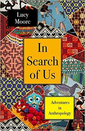 In Search of Us: Adventures in Anthropology by Lucy Moore