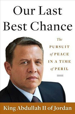 Our Last Best Chance: The Pursuit of Peace in a Time of Peril by Abdullah II of Jordan