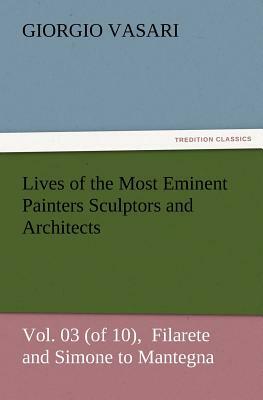 Lives of the Most Eminent Painters Sculptors and Architects Vol. 03 (of 10), Filarete and Simone to Mantegna by Giorgio Vasari