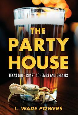 The Party House: Texas Gulf Coast Schemes and Dreams by L. Wade Powers