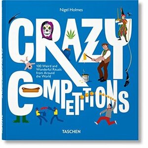 Crazy Competitions: 100 Weird and Wonderful Rituals from Around the World by Nigel Holmes, Julius Wiedemann