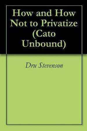 How and How Not to Privatize by Sheldon Richman, Dru Stevenson, Jason Kuznicki, Randal O'Toole, Leonard Gilroy