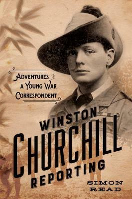 Winston Churchill Reporting: Adventures of a Young War Correspondent by Simon Read