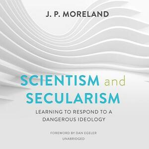 Scientism and Secularism: Learning to Respond to a Dangerous Ideology by J. P. Moreland