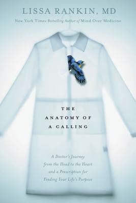 The Anatomy of a Calling: A Doctor's Journey from the Head to the Heart and a Prescription for Finding Your Life's Purpose by Lissa Rankin