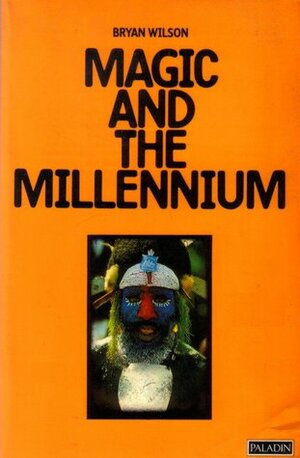 Magic and the Millennium: A Sociological Study of Religious Movements of Protest Among Tribal and Third-World Peoples by Bryan R. Wilson