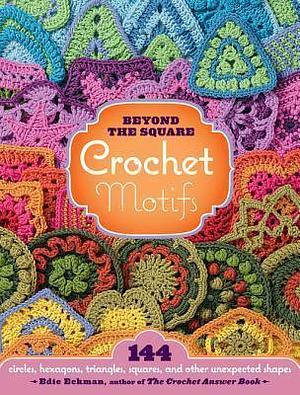 Beyond the Square: Crochet Motifs: 144 Circles, Hexagons, Triangles, Squares, and Other Unexpected Shapes by Edie Eckman, Edie Eckman