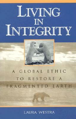 Living in Integrity: A Global Ethic to Restore a Fragmented Earth by Laura Westra