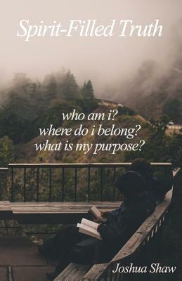 Spirit-Filled Truth: Who Am I? Where Do I Belong? What Is My Purpose? by Joshua Shaw