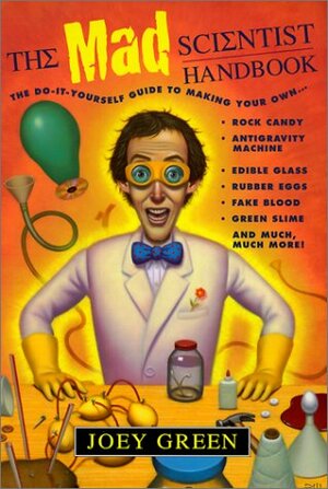 The Mad Scientist Handbook: How to Make Your Own Rock Candy, Antigravity Machine, Edible Glass, Rubber Eggs, Fake Blood, Green Slime, and Much Much More by Joey Green