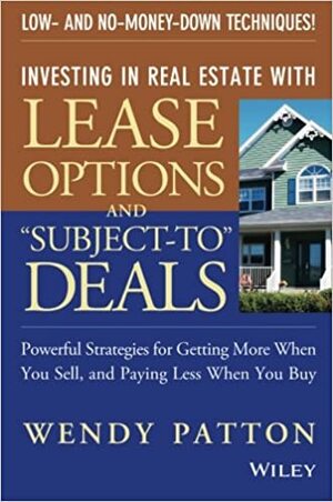 Investing in Real Estate with Lease Options and Subject-To Deals: Powerful Strategies for Getting More When You Sell, and Paying Less When You Buy by Wendy Patton