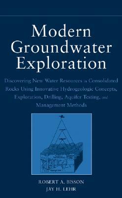 Modern Groundwater Exploration: Discovering New Water Resources in Consolidated Rocks Using Innovative Hydrogeologic Concepts, Exploration, Drilling, by Robert A. Bisson, Jay H. Lehr