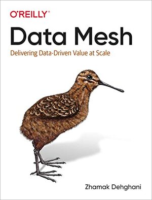 Data Mesh: Delivering Data-Driven Value at Scale by Zhamak Dehghani