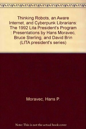 Thinking Robots, an Aware Internet, and Cyberpunk Librarians: The 1992 Lita President's Program: Presentations by Hans Moravec, Bruce Sterling, and David Brin by Milton T. Wolf, Hans P. Moravec