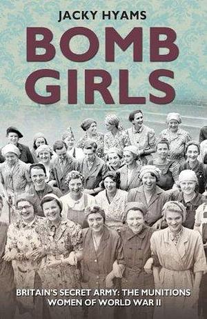 Bomb Girls - Britain's Secret Army: The Munitions Women of World War II: Britains' Secret Army: The Munitions Women of World War II by Jacky Hyams, Jacky Hyams