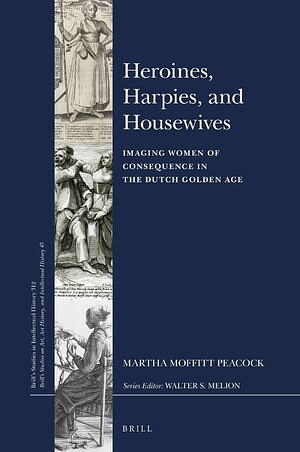 Heroines, Harpies, and Housewives: Imaging Women of Consequence in the Dutch Golden Age by Martha Moffitt Peacock