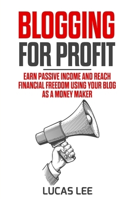 Blogging for Profit: Earn Passive Income and Reach Financial Freedom using your Blog as a Money Maker by Lucas Lee