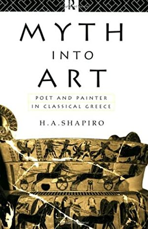 Myth Into Art: Poet and Painter in Classical Greece by H.A. Shapiro