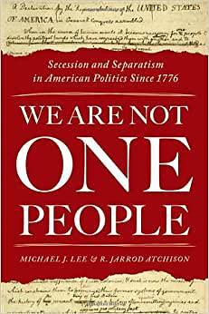 We Are Not One People: Secession and Separatism in American Politics Since 1776 by R. Jarrod Atchison, Michael J. Lee